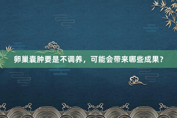 卵巢囊肿要是不调养，可能会带来哪些成果？